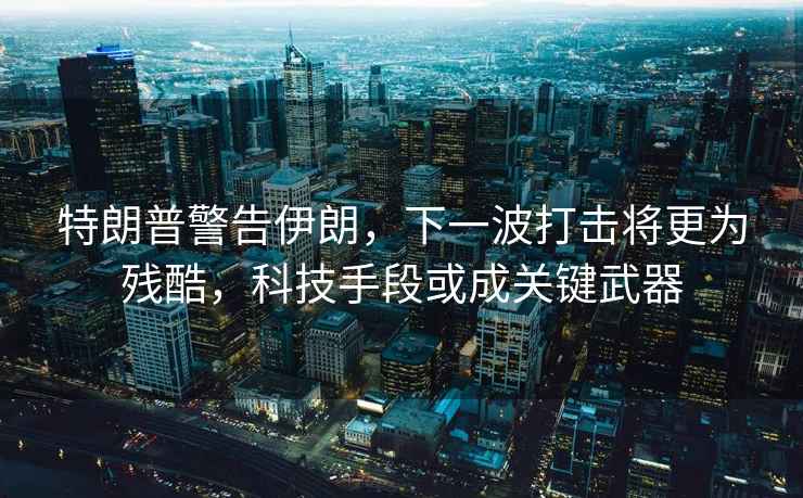 特朗普警告伊朗，下一波打擊將更為殘酷，科技手段或成關(guān)鍵武器