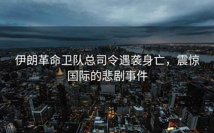 伊朗革命衛隊總司令遇襲身亡，震驚國際的悲劇事件