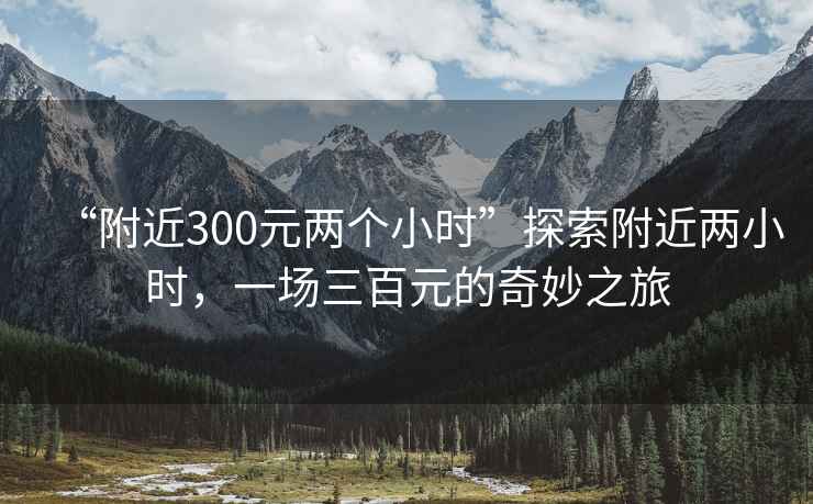 “附近300元兩個小時”探索附近兩小時，一場三百元的奇妙之旅