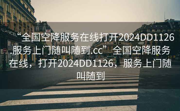 “全國空降服務(wù)在線打開2024DD1126.服務(wù)上門隨叫隨到.cc”全國空降服務(wù)在線，打開2024DD1126，服務(wù)上門隨叫隨到