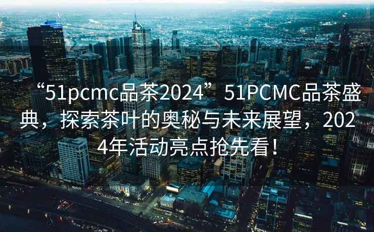 “51pcmc品茶2024”51PCMC品茶盛典，探索茶葉的奧秘與未來展望，2024年活動亮點搶先看！