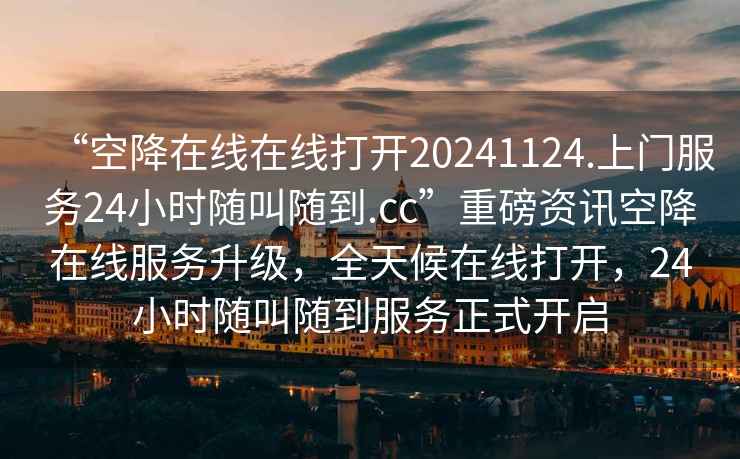 “空降在線在線打開20241124.上門服務24小時隨叫隨到.cc”重磅資訊空降在線服務升級，全天候在線打開，24小時隨叫隨到服務正式開啟