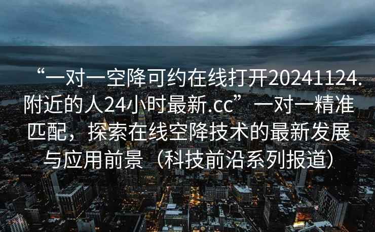 “一對一空降可約在線打開20241124.附近的人24小時最新.cc”一對一精準匹配，探索在線空降技術的最新發展與應用前景（科技前沿系列報道）