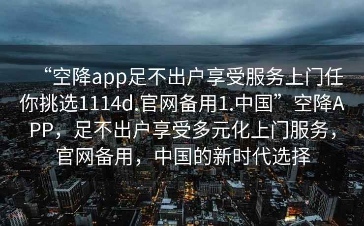 “空降app足不出戶享受服務上門任你挑選1114d.官網備用1.中國”空降APP，足不出戶享受多元化上門服務，官網備用，中國的新時代選擇