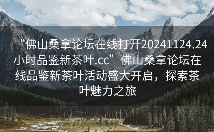 “佛山桑拿論壇在線打開20241124.24小時品鑒新茶葉.cc”佛山桑拿論壇在線品鑒新茶葉活動盛大開啟，探索茶葉魅力之旅