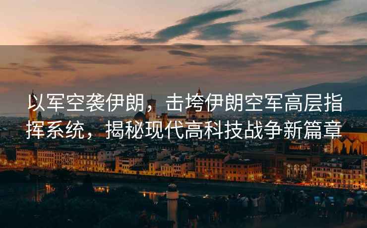以軍空襲伊朗，擊垮伊朗空軍高層指揮系統，揭秘現代高科技戰爭新篇章
