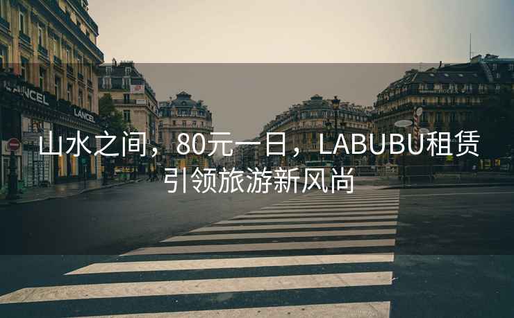 山水之間，80元一日，LABUBU租賃引領旅游新風尚