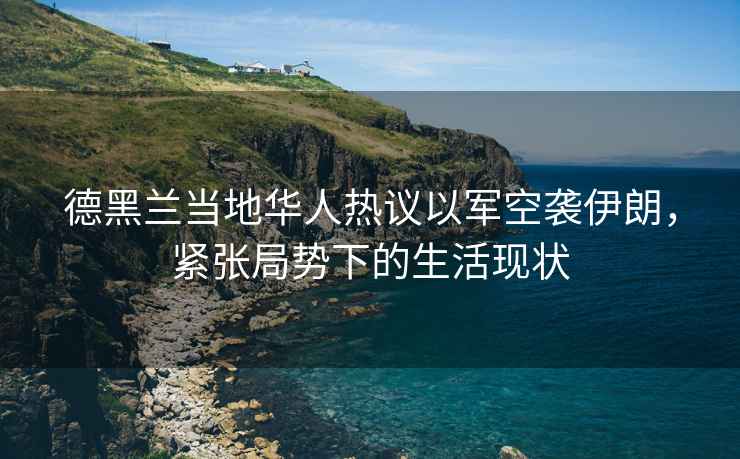 德黑蘭當地華人熱議以軍空襲伊朗，緊張局勢下的生活現狀