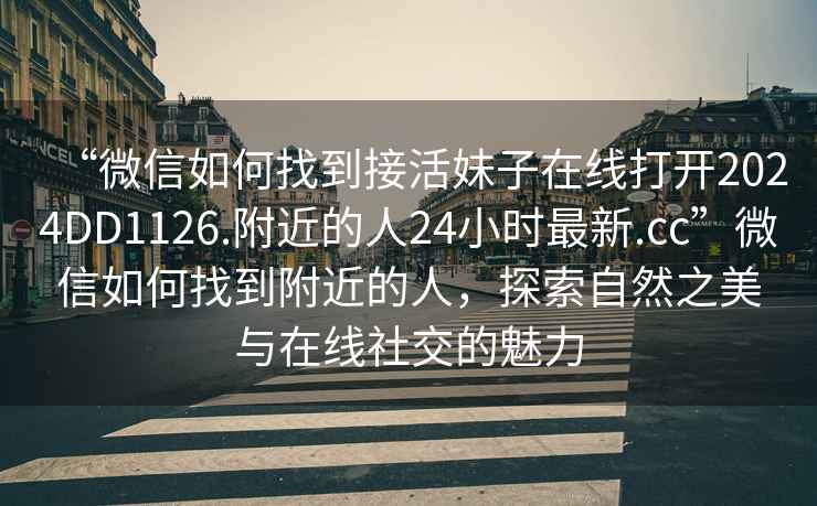 “微信如何找到接活妹子在線打開2024DD1126.附近的人24小時最新.cc”微信如何找到附近的人，探索自然之美與在線社交的魅力