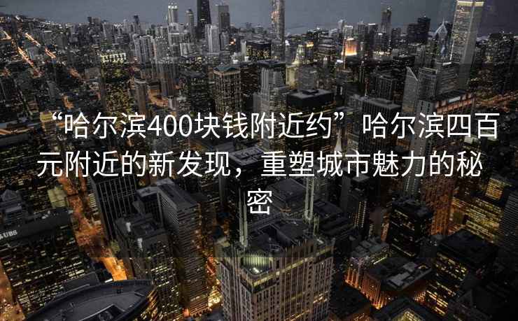 “哈爾濱400塊錢附近約”哈爾濱四百元附近的新發現，重塑城市魅力的秘密