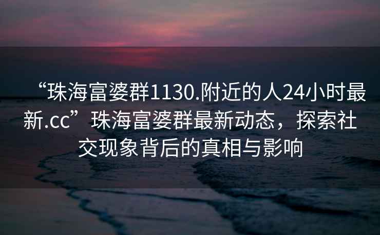 “珠海富婆群1130.附近的人24小時最新.cc”珠海富婆群最新動態，探索社交現象背后的真相與影響