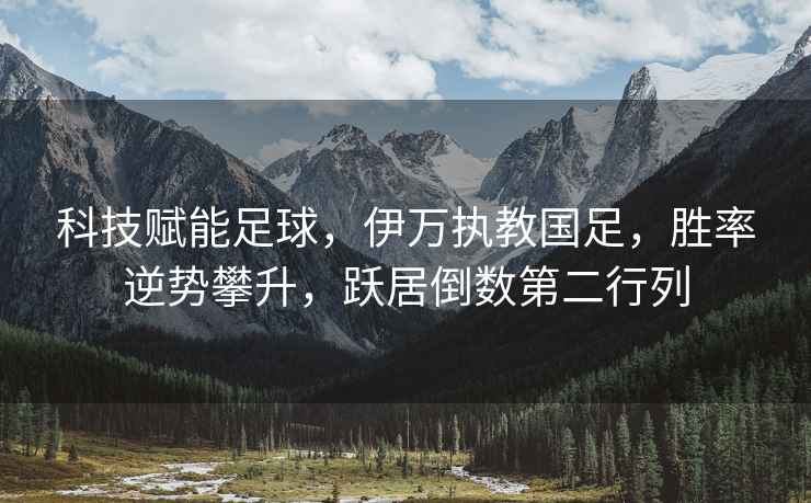 科技賦能足球，伊萬執教國足，勝率逆勢攀升，躍居倒數第二行列