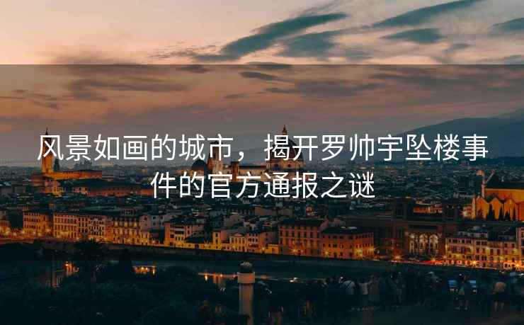 風(fēng)景如畫的城市，揭開羅帥宇墜樓事件的官方通報(bào)之謎