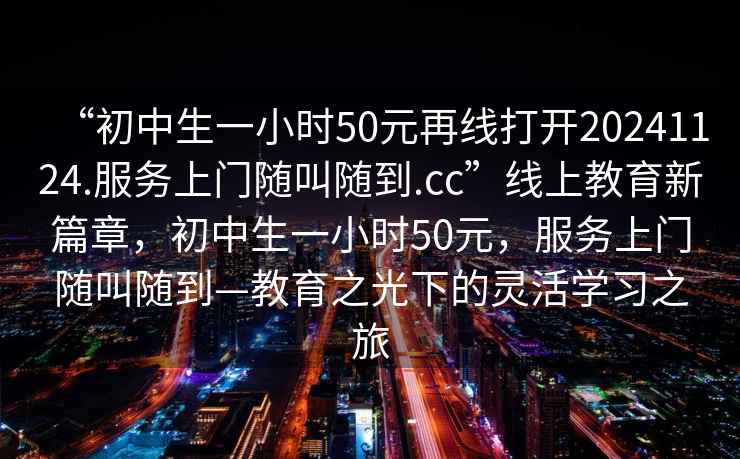 “初中生一小時50元再線打開20241124.服務上門隨叫隨到.cc”線上教育新篇章，初中生一小時50元，服務上門隨叫隨到—教育之光下的靈活學習之旅