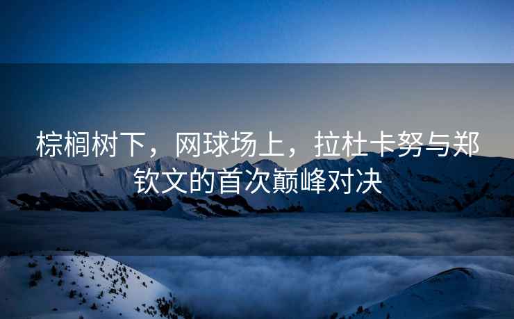 棕櫚樹下，網球場上，拉杜卡努與鄭欽文的首次巔峰對決