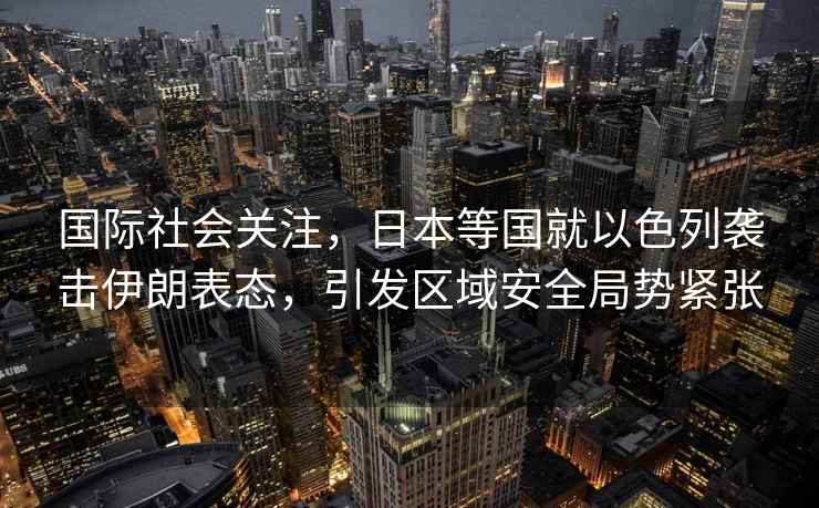 國際社會關注，日本等國就以色列襲擊伊朗表態，引發區域安全局勢緊張