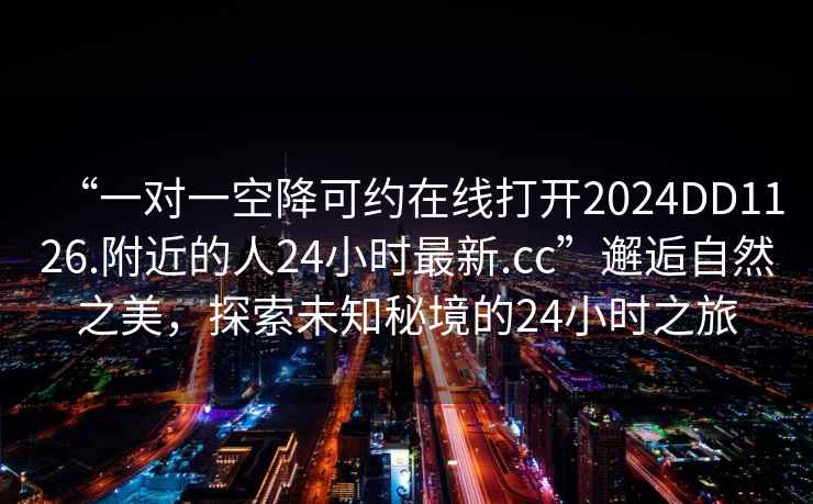 “一對一空降可約在線打開2024DD1126.附近的人24小時最新.cc”邂逅自然之美，探索未知秘境的24小時之旅