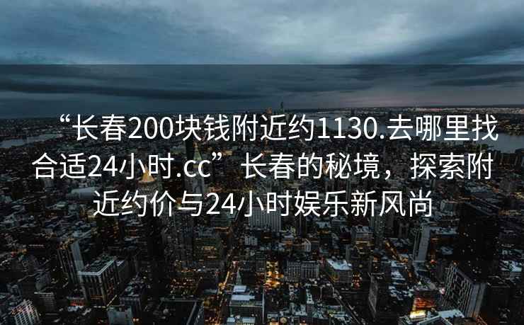 “長春200塊錢附近約1130.去哪里找合適24小時.cc”長春的秘境，探索附近約價與24小時娛樂新風尚