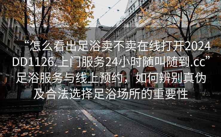 “怎么看出足浴賣不賣在線打開2024DD1126.上門服務24小時隨叫隨到.cc”足浴服務與線上預約，如何辨別真偽及合法選擇足浴場所的重要性