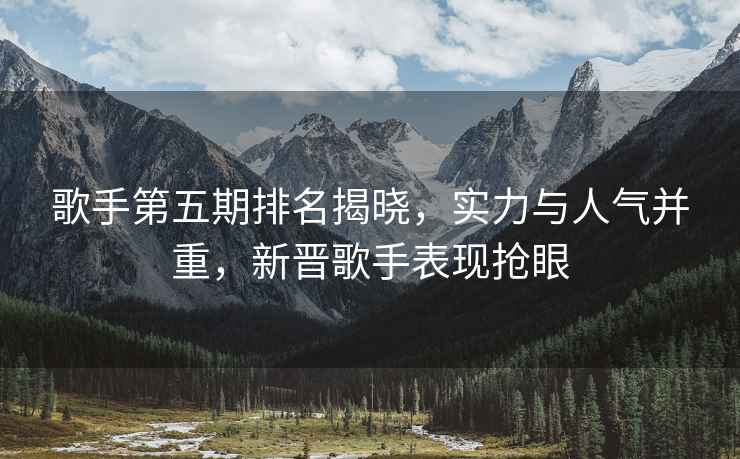 歌手第五期排名揭曉，實力與人氣并重，新晉歌手表現搶眼