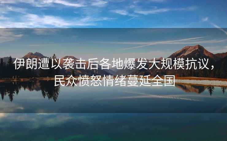 伊朗遭以襲擊后各地爆發大規模抗議，民眾憤怒情緒蔓延全國