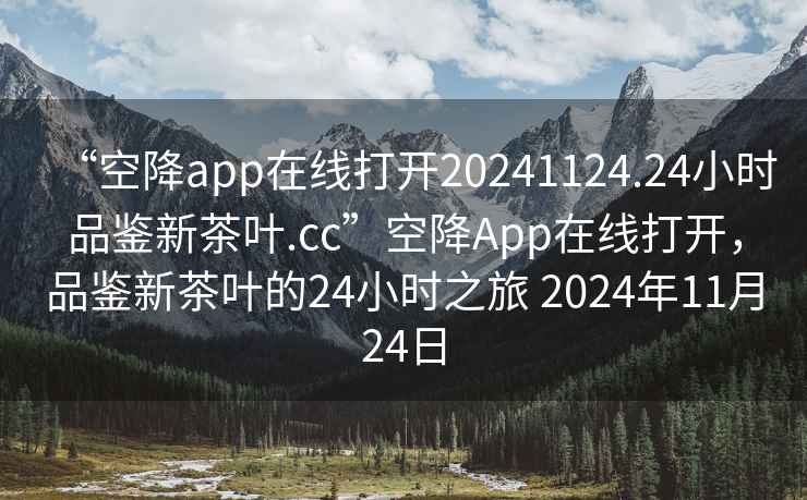 “空降app在線打開20241124.24小時品鑒新茶葉.cc”空降App在線打開，品鑒新茶葉的24小時之旅 2024年11月24日