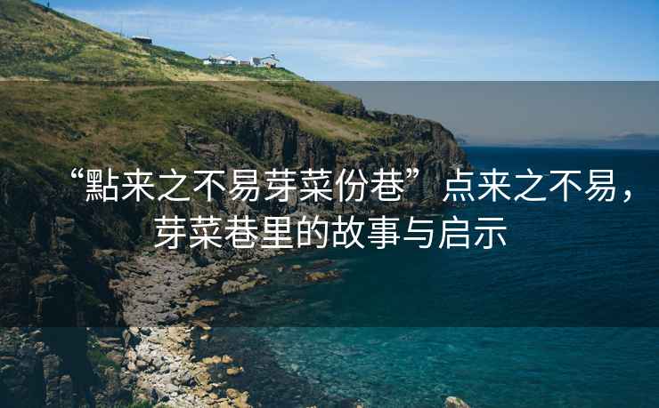 “點(diǎn)來之不易芽菜份巷”點(diǎn)來之不易，芽菜巷里的故事與啟示