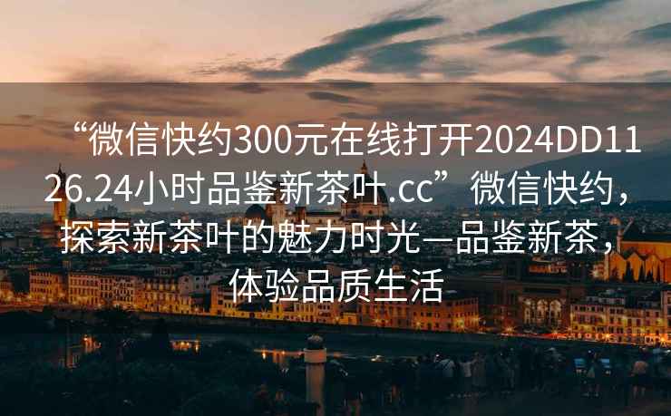 “微信快約300元在線打開2024DD1126.24小時品鑒新茶葉.cc”微信快約，探索新茶葉的魅力時光—品鑒新茶，體驗品質(zhì)生活