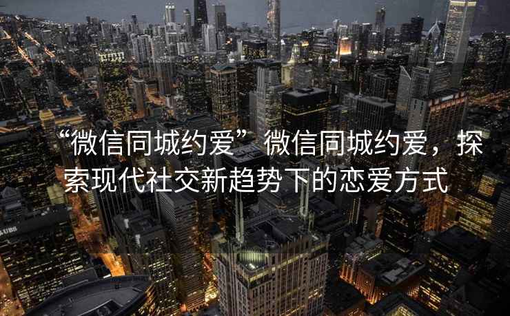 “微信同城約愛”微信同城約愛，探索現代社交新趨勢下的戀愛方式