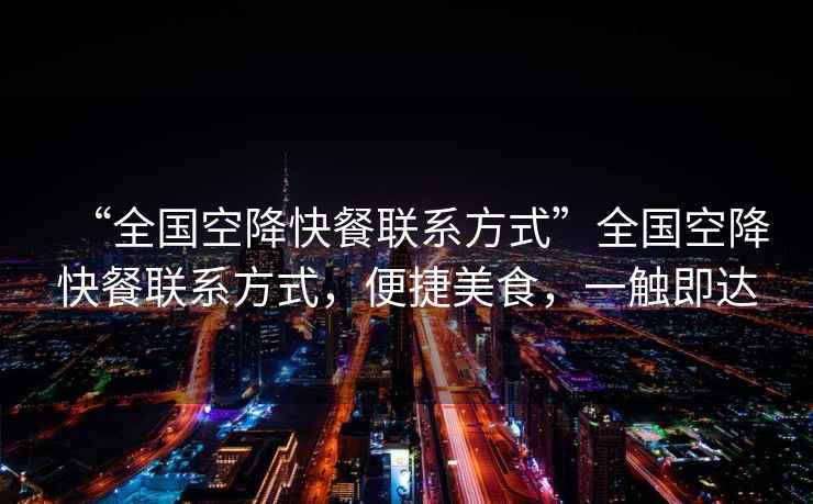 “全國空降快餐聯系方式”全國空降快餐聯系方式，便捷美食，一觸即達