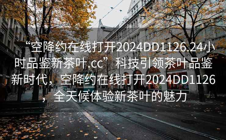 “空降約在線打開2024DD1126.24小時品鑒新茶葉.cc”科技引領茶葉品鑒新時代，空降約在線打開2024DD1126，全天候體驗新茶葉的魅力