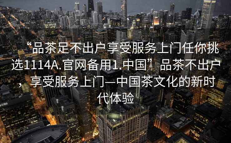 “品茶足不出戶享受服務(wù)上門任你挑選1114A.官網(wǎng)備用1.中國(guó)”品茶不出戶，享受服務(wù)上門—中國(guó)茶文化的新時(shí)代體驗(yàn)