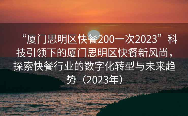 “廈門思明區(qū)快餐200一次2023”科技引領(lǐng)下的廈門思明區(qū)快餐新風(fēng)尚，探索快餐行業(yè)的數(shù)字化轉(zhuǎn)型與未來趨勢（2023年）