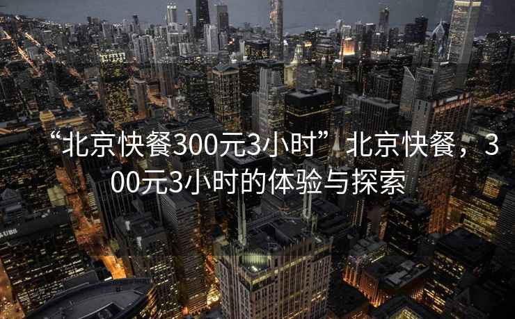 “北京快餐300元3小時(shí)”北京快餐，300元3小時(shí)的體驗(yàn)與探索