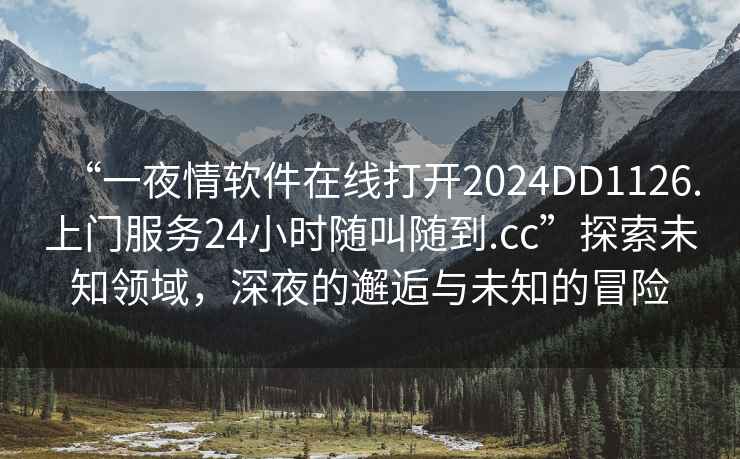 “一夜情軟件在線打開2024DD1126.上門服務24小時隨叫隨到.cc”探索未知領域，深夜的邂逅與未知的冒險