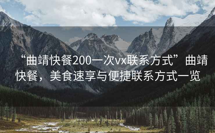 “曲靖快餐200一次vx聯系方式”曲靖快餐，美食速享與便捷聯系方式一覽