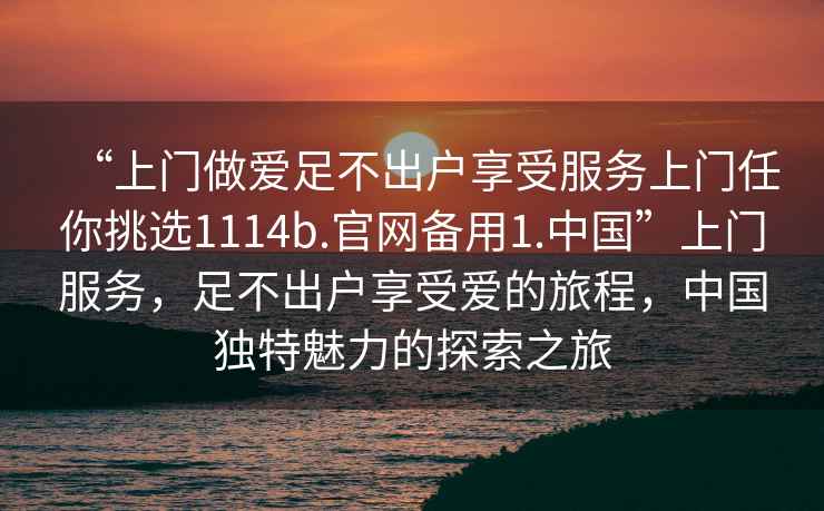 “上門做愛足不出戶享受服務上門任你挑選1114b.官網備用1.中國”上門服務，足不出戶享受愛的旅程，中國獨特魅力的探索之旅