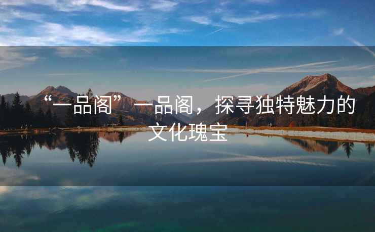 “一品閣”一品閣，探尋獨特魅力的文化瑰寶