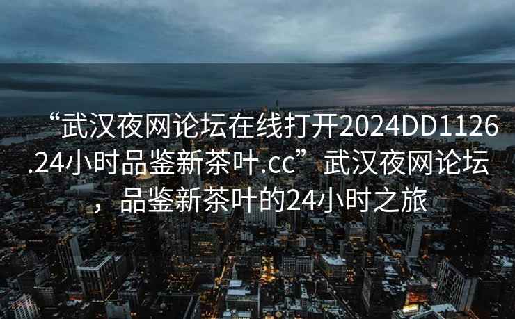 “武漢夜網論壇在線打開2024DD1126.24小時品鑒新茶葉.cc”武漢夜網論壇，品鑒新茶葉的24小時之旅