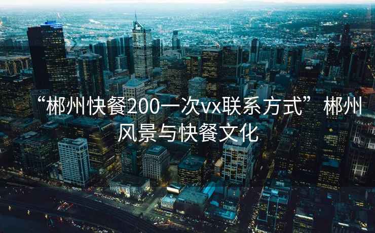 “郴州快餐200一次vx聯系方式”郴州風景與快餐文化