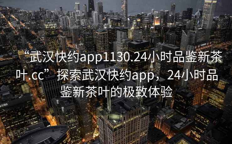 “武漢快約app1130.24小時品鑒新茶葉.cc”探索武漢快約app，24小時品鑒新茶葉的極致體驗