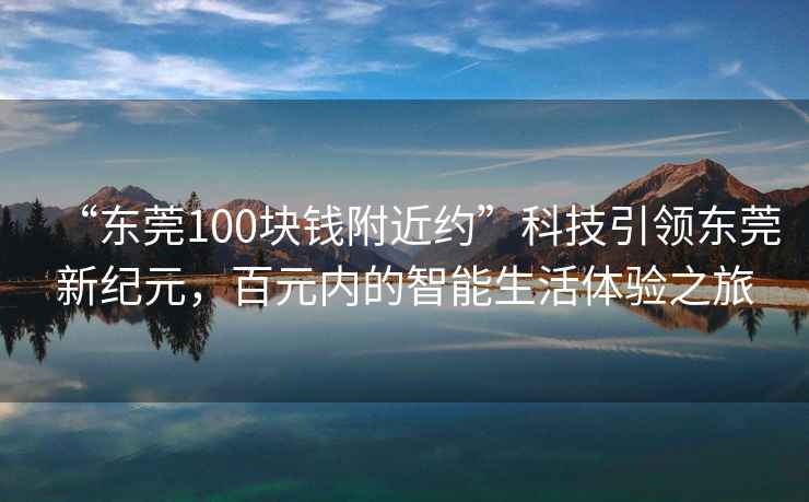 “東莞100塊錢附近約”科技引領東莞新紀元，百元內的智能生活體驗之旅