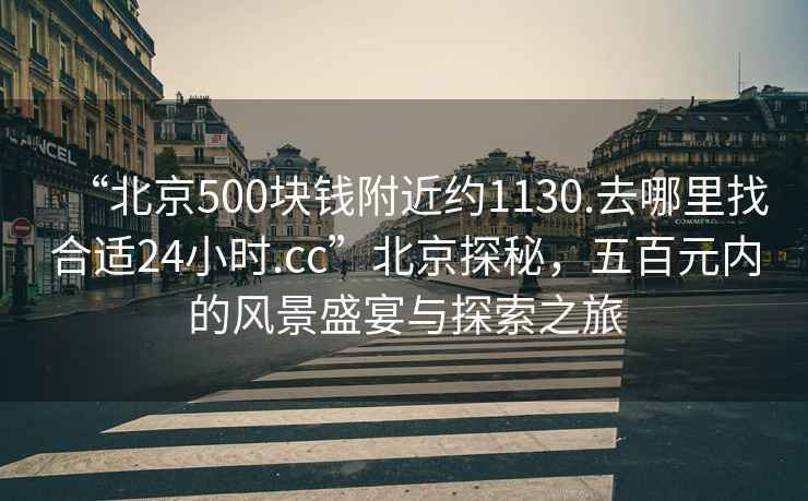 “北京500塊錢附近約1130.去哪里找合適24小時.cc”北京探秘，五百元內的風景盛宴與探索之旅