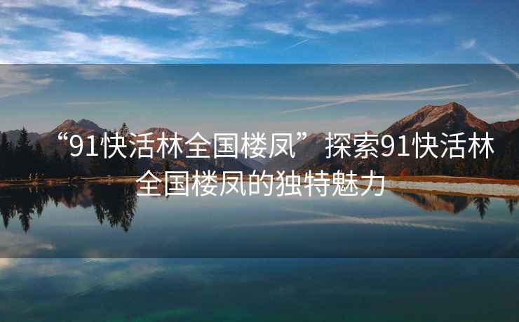 “91快活林全國樓鳳”探索91快活林全國樓鳳的獨特魅力