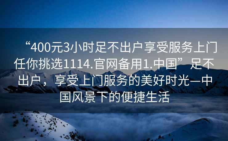 “400元3小時足不出戶享受服務上門任你挑選1114.官網備用1.中國”足不出戶，享受上門服務的美好時光—中國風景下的便捷生活