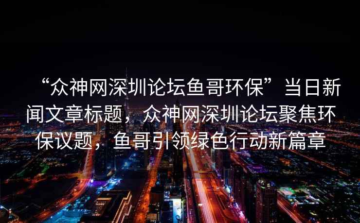 “眾神網(wǎng)深圳論壇魚哥環(huán)保”當(dāng)日新聞文章標(biāo)題，眾神網(wǎng)深圳論壇聚焦環(huán)保議題，魚哥引領(lǐng)綠色行動新篇章