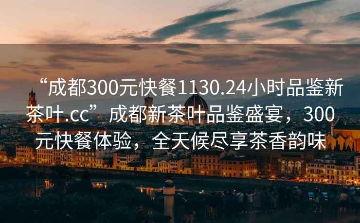“成都300元快餐1130.24小時(shí)品鑒新茶葉.cc”成都新茶葉品鑒盛宴，300元快餐體驗(yàn)，全天候盡享茶香韻味
