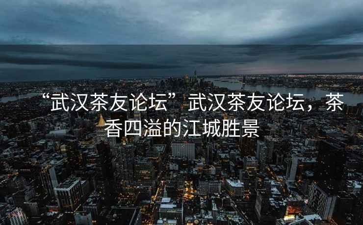 “武漢茶友論壇”武漢茶友論壇，茶香四溢的江城勝景