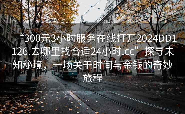 “300元3小時服務在線打開2024DD1126.去哪里找合適24小時.cc”探尋未知秘境，一場關于時間與金錢的奇妙旅程