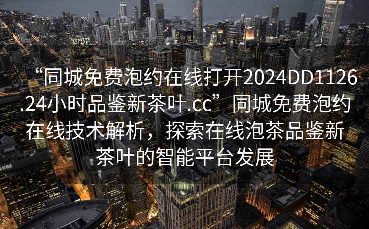 “同城免費(fèi)泡約在線打開(kāi)2024DD1126.24小時(shí)品鑒新茶葉.cc”同城免費(fèi)泡約在線技術(shù)解析，探索在線泡茶品鑒新茶葉的智能平臺(tái)發(fā)展